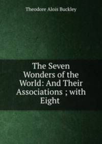 The Seven Wonders of the World: And Their Associations ; with Eight .