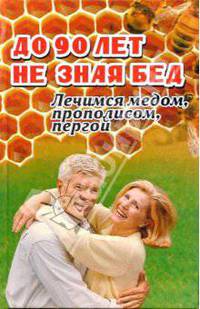 До 90 лет не зная бед: Лечимся медом, прополисом, пергой и остальными продуктами пчеловодства