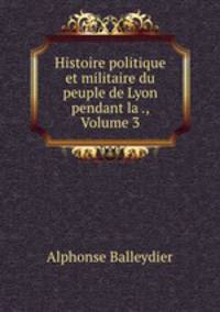 Histoire politique et militaire du peuple de Lyon pendant la ., Volume 3