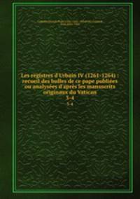 Les registres d`Urbain IV (1261-1264) : recueil des bulles de ce pape publies ou analyses d`aprs les manuscrits originaux du Vatican. 3-4