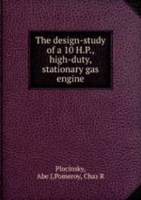The design-study of a 10 H.P., high-duty, stationary gas engine