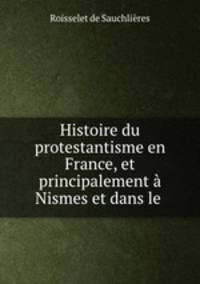 Histoire du protestantisme en France, et principalement a Nismes et dans le .