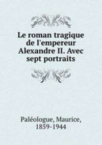 Le roman tragique de l`empereur Alexandre II. Avec sept portraits