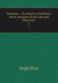 Sermons .: To which is Prefixed a Short Account of the Life and Character .. 1