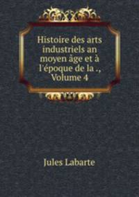 Histoire des arts industriels an moyen age et a l