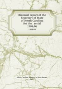 Biennial report of the Secretary of State of North Carolina for the . serial. 1904/06