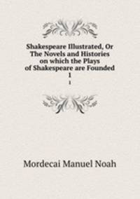 Shakespeare Illustrated, Or The Novels and Histories on which the Plays of Shakespeare are Founded. 1