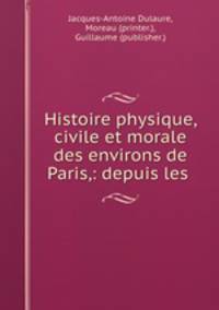 Histoire physique, civile et morale des environs de Paris,: depuis les .