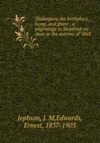 Shakespere, his birthplace, home, and grave : a pilgrimage to Stratford-on-Avon in the autumn of 1863