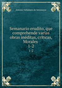 Semanario erudito, que comprehende varias obras inditas, crticas, Morales .. 1-2