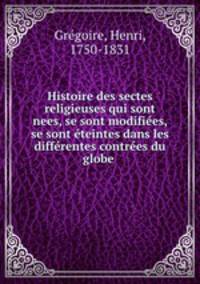 Histoire des sectes religieuses qui sont nees, se sont modifiees, se sont eteintes dans les differentes contrees du globe