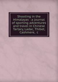 Shooting in the Himalayas : a journal of sporting adventures and travel in Chinese Tartary, Ladac, Thibet, Cashmere, &c.