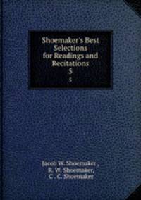Shoemaker`s Best Selections for Readings and Recitations. 5
