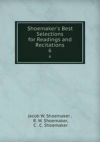 Shoemaker`s Best Selections for Readings and Recitations. 6
