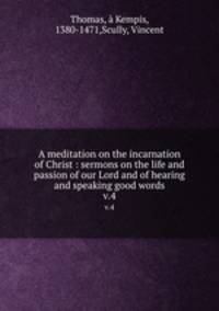 A meditation on the incarnation of Christ : sermons on the life and passion of our Lord and of hearing and speaking good words. v.4