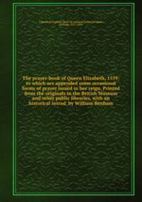The prayer-book of Queen Elizabeth, 1559; to which are appended some occasional forms of prayer issued in her reign. Printed from the originals in the British Museum and other public libraries, with an historical introd. by William Benham