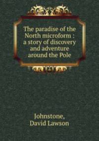 The paradise of the North microform : a story of discovery and adventure around the Pole