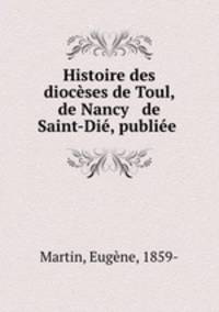 Histoire des dioceses de Toul, de Nancy & de Saint-Die, publiee