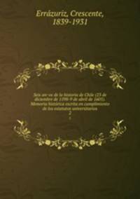 Seis anos de la historia de Chile (23 de diciembre de 1598-9 de abril de 1605). Memoria historica escrita en cumplimiento de los estatutos universitarios. 2