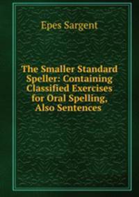 The Smaller Standard Speller: Containing Classified Exercises for Oral Spelling, Also Sentences .