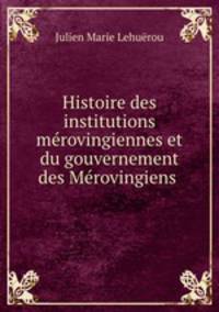 Histoire des institutions merovingiennes et du gouvernement des Merovingiens .