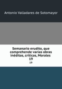 Semanario erudito, que comprehende varias obras inditas, crticas, Morales .. 19