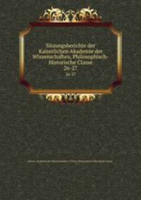 Sitzungsberichte der Kaiserlichen Akademie der Wissenschaften, Philosophisch-Historische Classe. 26-27