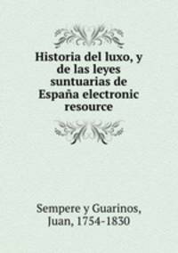 Historia del luxo, y de las leyes suntuarias de Espana electronic resource