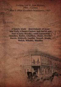 A family study - descendants of Jesse and Polly (Chase) Corless and David and Ann (Clark) Brooks : with connected families, Bailey, Charlton, Chase, Dexter, Harris, Hildreth, Luethe, Newell, Shain, Welch, Whaley, Woolley