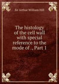 The histology of the cell wall with special reference to the mode of ., Part 1