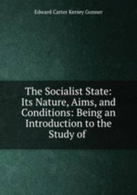 The Socialist State: Its Nature, Aims, and Conditions: Being an Introduction to the Study of .
