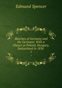 Sketches of Germany and the Germans: With a Glance at Poland, Hungary, & Switzerland in 1834 .. 1