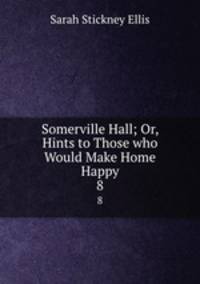 Somerville Hall; Or, Hints to Those who Would Make Home Happy. 8