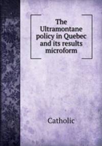 The Ultramontane policy in Quebec and its results microform