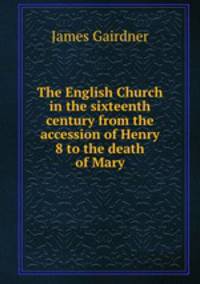 The English Church in the sixteenth century from the accession of Henry 8 to the death of Mary