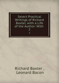 Select Practical Writings of Richard Baxter, with a Life of the Author: With .. 2