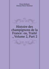 Histoire des champignons de la France: ou, Traite ., Volume 2, Part 2