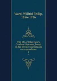 The life of John Henry Cardinal Newman, based on his private journals and correspondence. 2