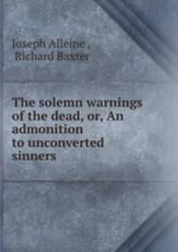 The solemn warnings of the dead, or, An admonition to unconverted sinners .