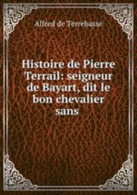 Histoire de Pierre Terrail: seigneur de Bayart, dit le bon chevalier sans .