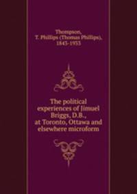 The political experiences of Jimuel Briggs, D.B., at Toronto, Ottawa and elsewhere microform