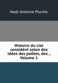 Histoire du ciel considere selon des idees des poetes, des ., Volume 1