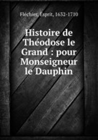 Histoire de The?odose le Grand : pour Monseigneur le Dauphin