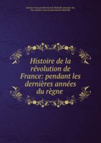 Histoire de la revolution de France: pendant les dernieres annees du regne .