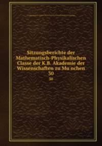 Sitzungsberichte der Mathematisch-Physikalischen Classe der K.B. Akademie der Wissenschaften zu Munchen. 30