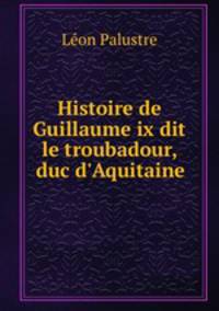 Histoire de Guillaume ix dit le troubadour, duc d