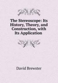 The Stereoscope: Its History, Theory, and Construction, with Its Application .