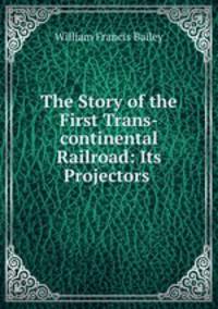 The Story of the First Trans-continental Railroad: Its Projectors .