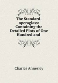 The Standard-operaglass: Containing the Detailed Plots of One Hundred and .