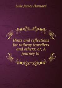 Hints and reflections for railway travellers and others: or, A journey to .